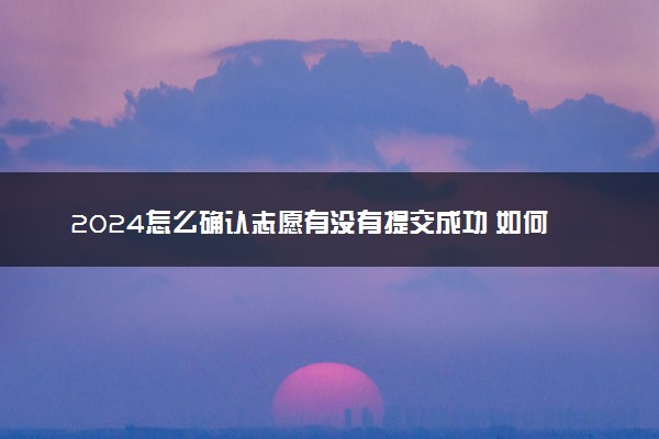 2024怎么确认志愿有没有提交成功 如何查询