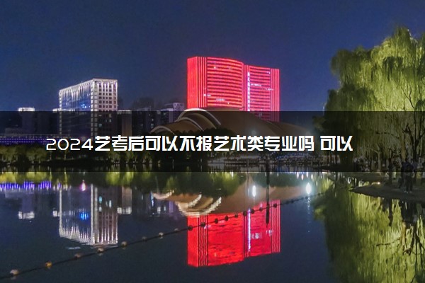 2024艺考后可以不报艺术类专业吗 可以报普通专业吗