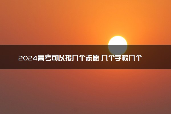 2024高考可以报几个志愿 几个学校几个专业