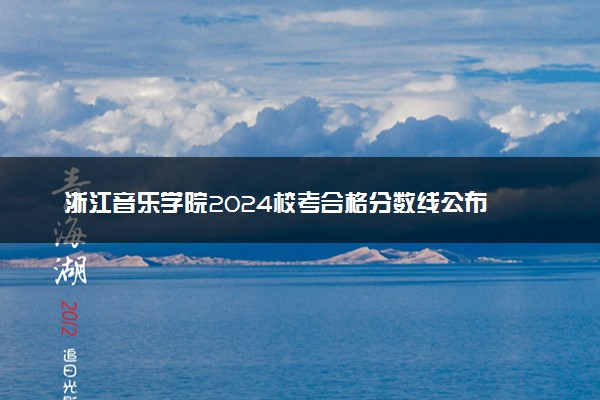 浙江音乐学院2024校考合格分数线公布 各专业分数线汇总