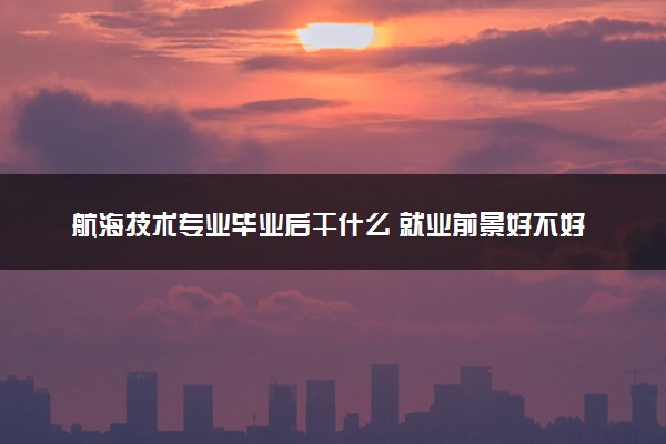 航海技术专业毕业后干什么 就业前景好不好