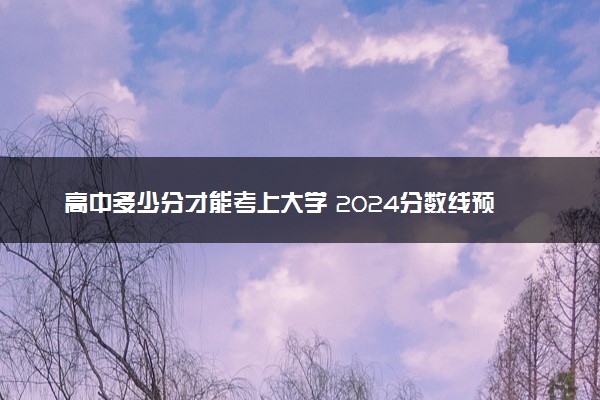 高中多少分才能考上大学 2024分数线预测