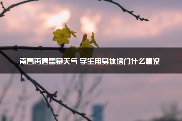 南昌再遇雷暴天气 学生用身体堵门什么情况