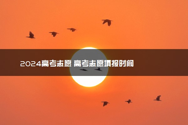 2024高考志愿 高考志愿填报时间