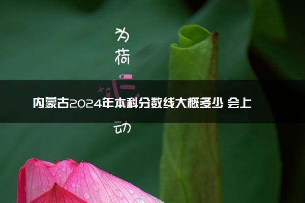 内蒙古2024年本科分数线大概多少 会上升吗