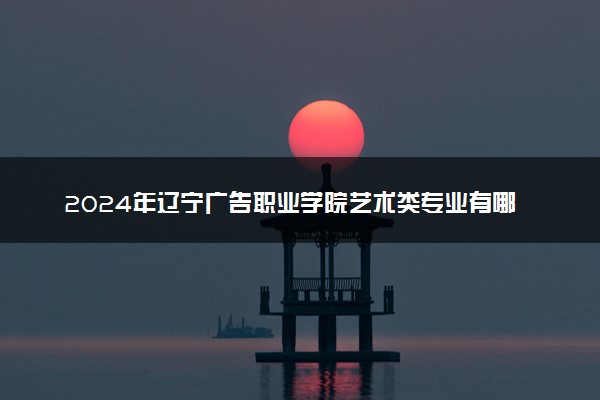 2024年辽宁广告职业学院艺术类专业有哪些