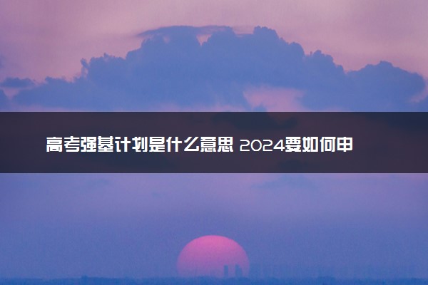 高考强基计划是什么意思 2024要如何申请