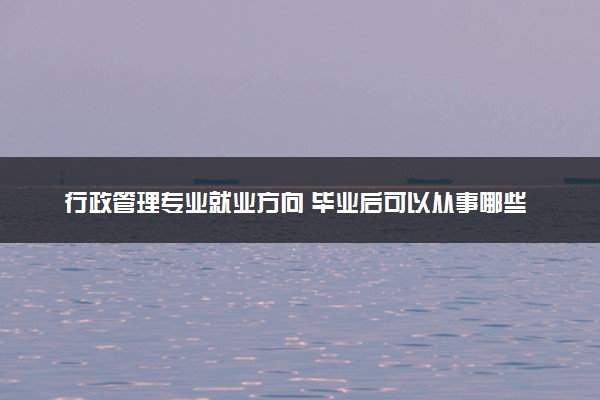 行政管理专业就业方向 毕业后可以从事哪些工作