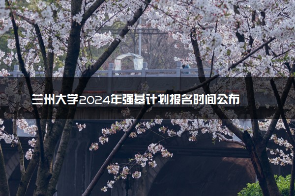 兰州大学2024年强基计划报名时间公布 几号报名