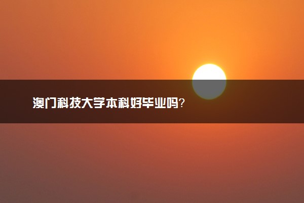 澳门科技大学本科好毕业吗？