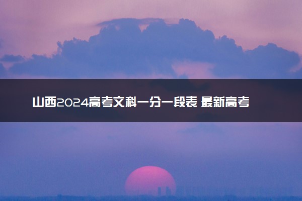 山西2024高考文科一分一段表 最新高考成绩排名