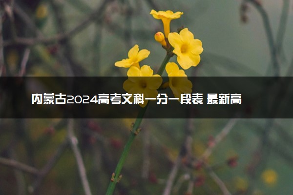 内蒙古2024高考文科一分一段表 最新高考成绩排名