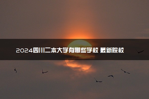 2024四川二本大学有哪些学校 最新院校名单一览