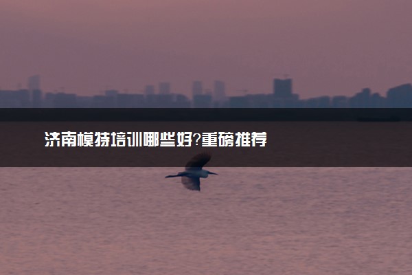 济南模特培训哪些好？重磅推荐