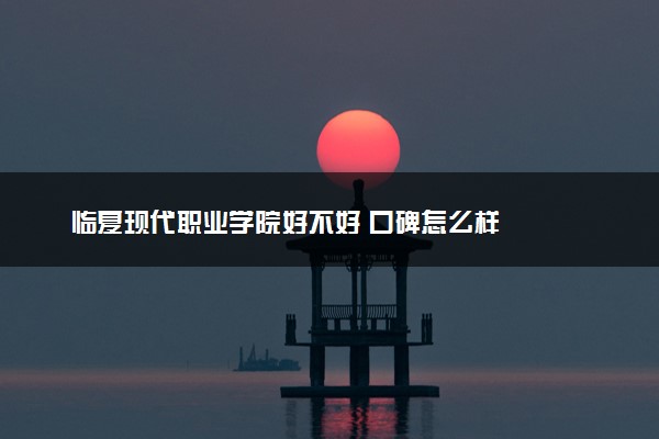 临夏现代职业学院好不好 口碑怎么样