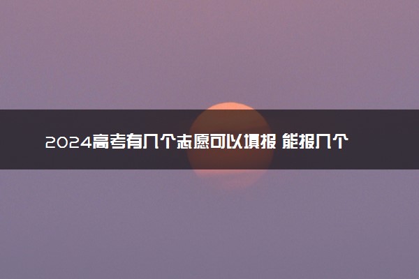 2024高考有几个志愿可以填报 能报几个专业