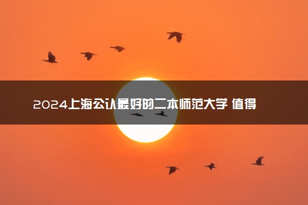 2024上海公认最好的二本师范大学 值得上的师范院校