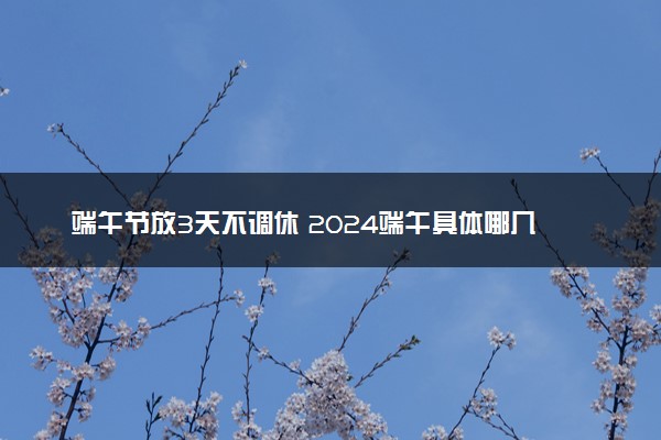 端午节放3天不调休 2024端午具体哪几天放假