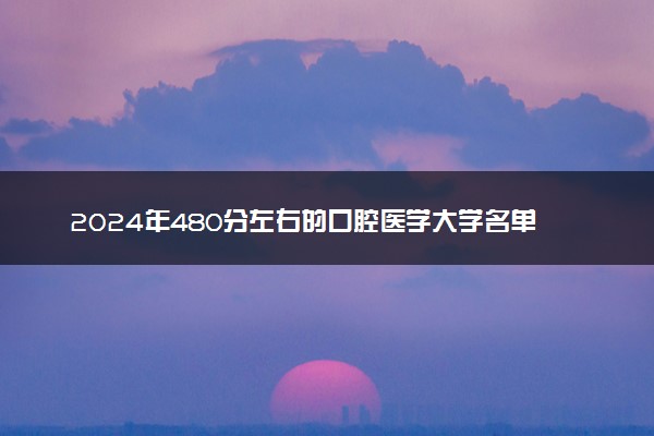 2024年480分左右的口腔医学大学名单 可以报哪些院校