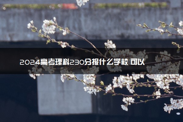 2024高考理科230分报什么学校 可以上的院校推荐