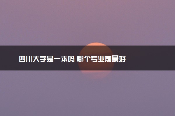 四川大学是一本吗 哪个专业前景好