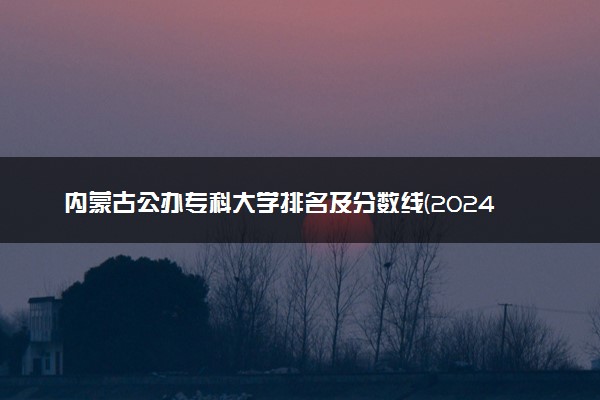 内蒙古公办专科大学排名及分数线(2024年高考参考)