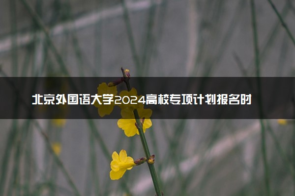 北京外国语大学2024高校专项计划报名时间 几号截止