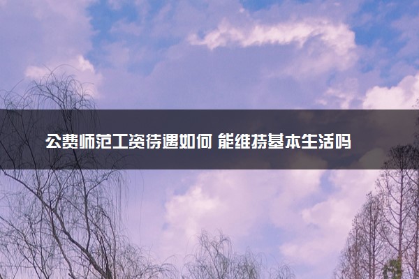 公费师范工资待遇如何 能维持基本生活吗