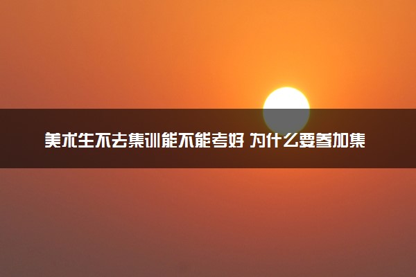 美术生不去集训能不能考好 为什么要参加集训