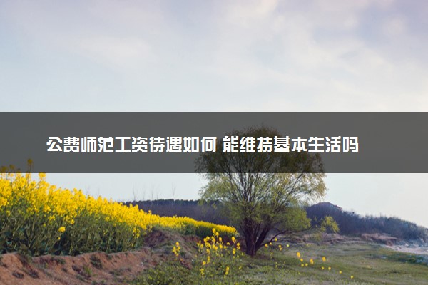 公费师范工资待遇如何 能维持基本生活吗