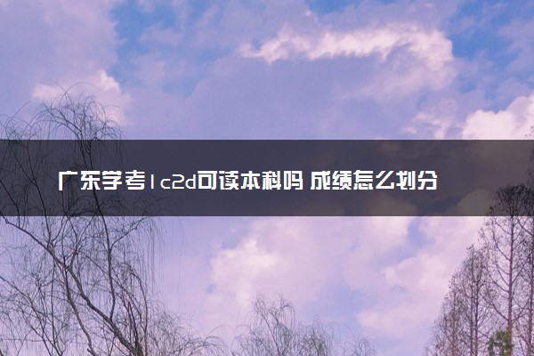 广东学考1c2d可读本科吗 成绩怎么划分