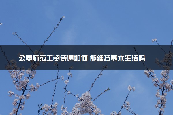 公费师范工资待遇如何 能维持基本生活吗