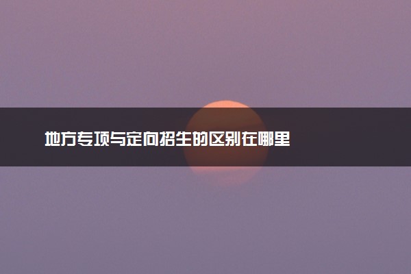 地方专项与定向招生的区别在哪里