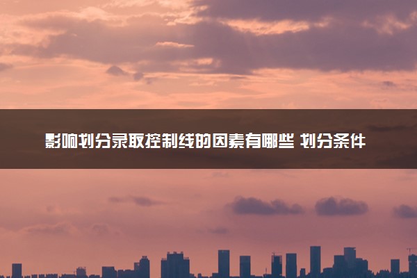 影响划分录取控制线的因素有哪些 划分条件是什么