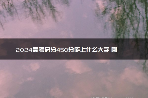 2024高考总分450分能上什么大学 哪所院校推荐读