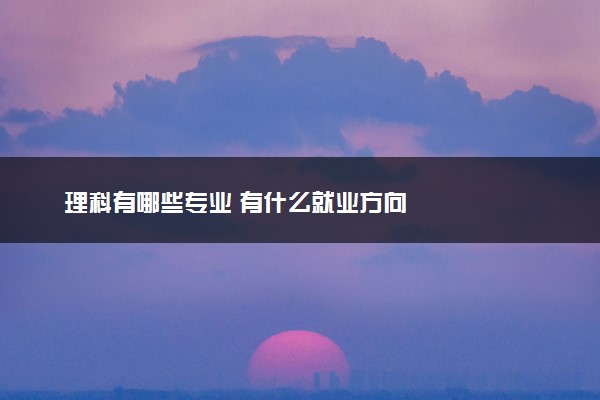 理科有哪些专业 有什么就业方向