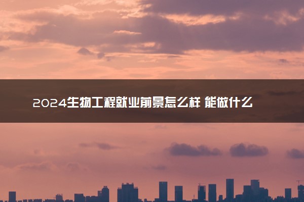 2024生物工程就业前景怎么样 能做什么工作