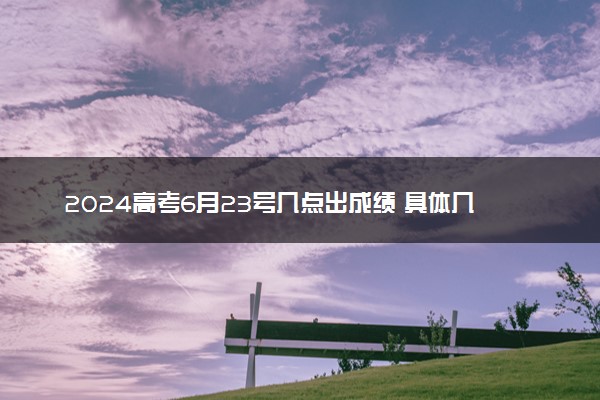 2024高考6月23号几点出成绩 具体几点几分