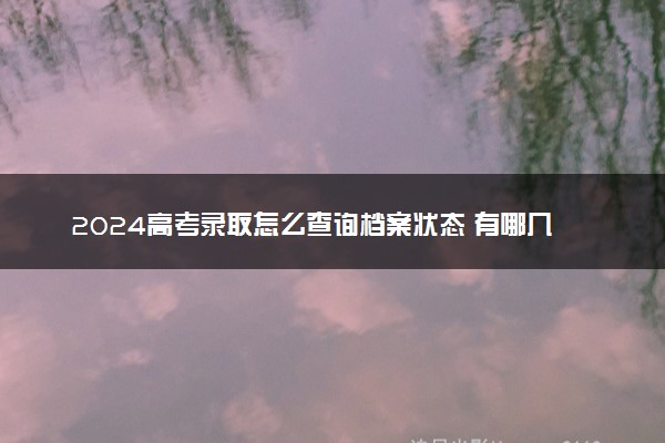 2024高考录取怎么查询档案状态 有哪几种状态