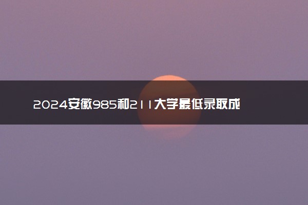 2024安徽985和211大学最低录取成绩 分数线预测