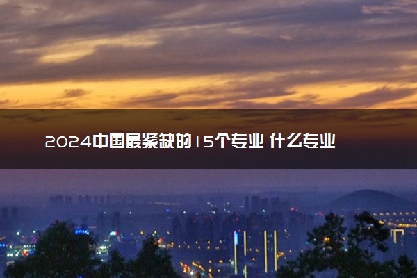 2024中国最紧缺的15个专业 什么专业好找工作