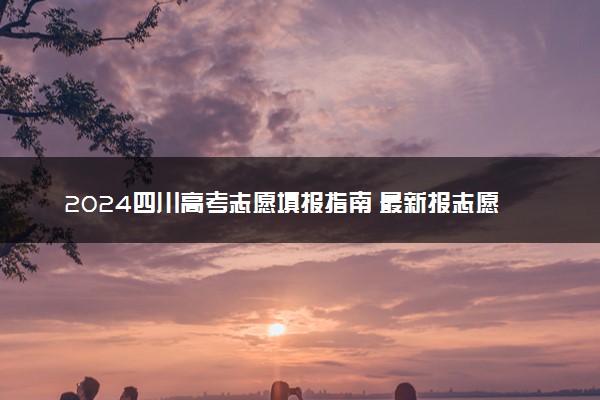 2024四川高考志愿填报指南 最新报志愿全操作流程