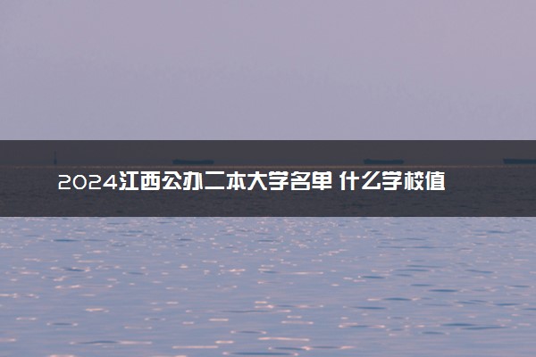 2024江西公办二本大学名单 什么学校值得报