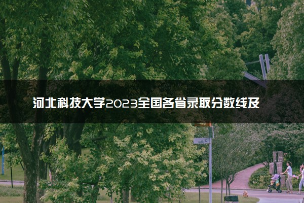 河北科技大学2023全国各省录取分数线及最低位次 高考多少分能上