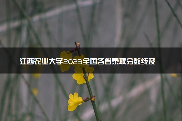 江西农业大学2023全国各省录取分数线及最低位次 高考多少分能上