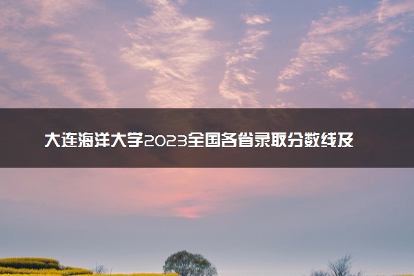 大连海洋大学2023全国各省录取分数线及最低位次 高考多少分能上