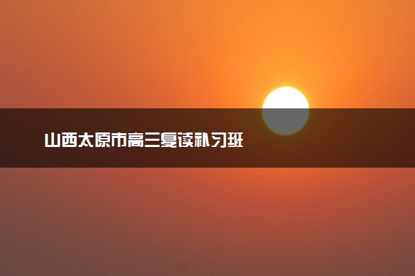 山西太原市高三复读补习班