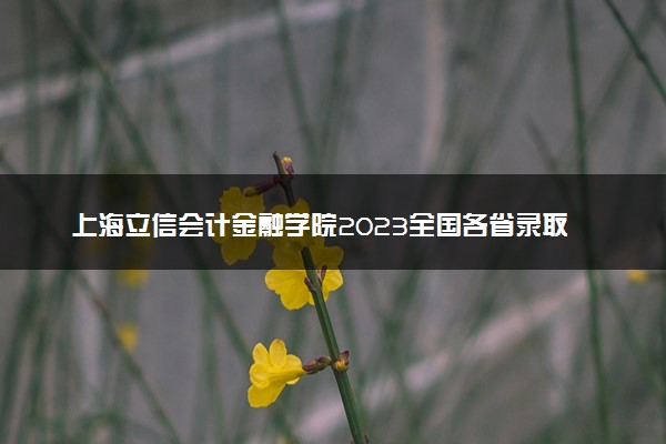 上海立信会计金融学院2023全国各省录取分数线及最低位次 高考多少分能上