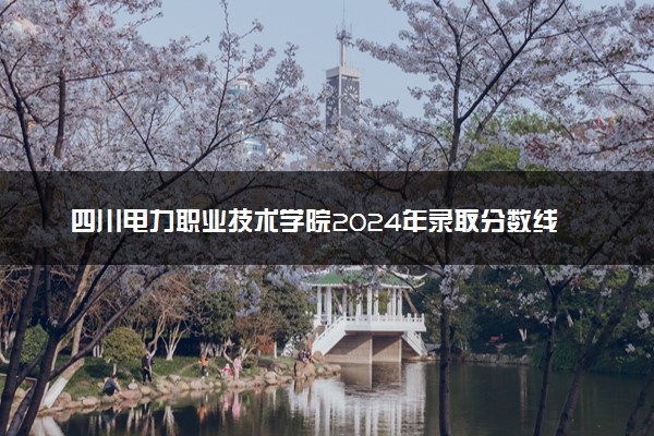 四川电力职业技术学院2024年录取分数线 各专业录取最低分及位次