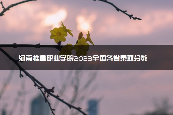 河南推拿职业学院2023全国各省录取分数线及最低位次 高考多少分能上